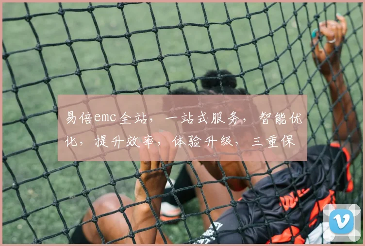 易倍emc全站，一站式服务，智能优化，提升效率，体验升级，三重保障，值得信赖