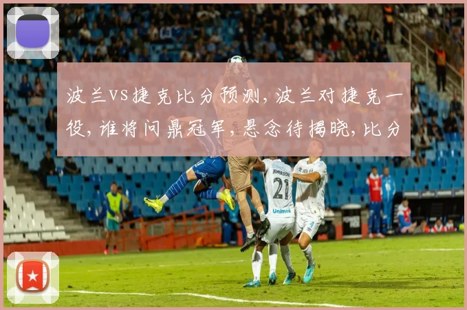 波兰vs捷克比分预测,波兰对捷克一役,谁将问鼎冠军,悬念待揭晓,比分即将揭晓