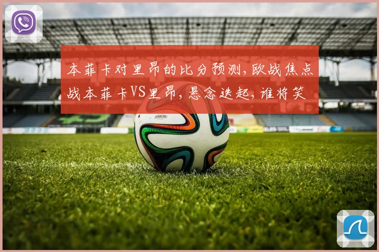 本菲卡对里昂的比分预测,欧战焦点战本菲卡VS里昂,悬念迭起,谁将笑到最后