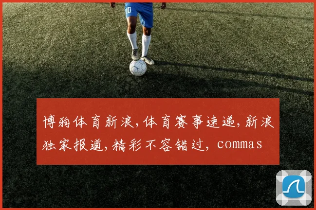 博狗体育新浪,体育赛事速递,新浪独家报道,精彩不容错过, commas 亮点纷呈